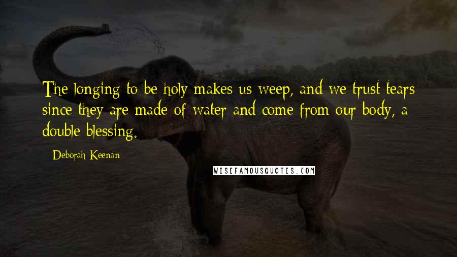 Deborah Keenan quotes: The longing to be holy makes us weep, and we trust tears since they are made of water and come from our body, a double blessing.