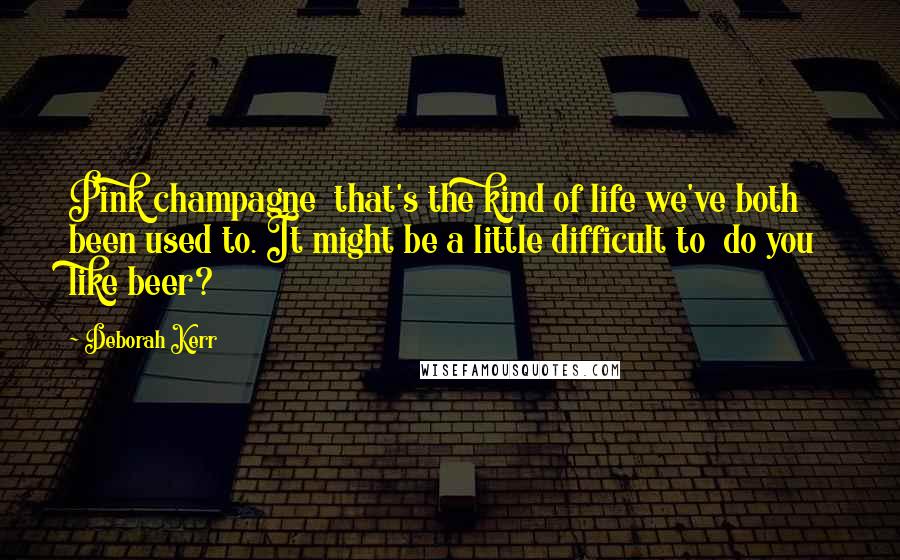 Deborah Kerr quotes: Pink champagne that's the kind of life we've both been used to. It might be a little difficult to do you like beer?