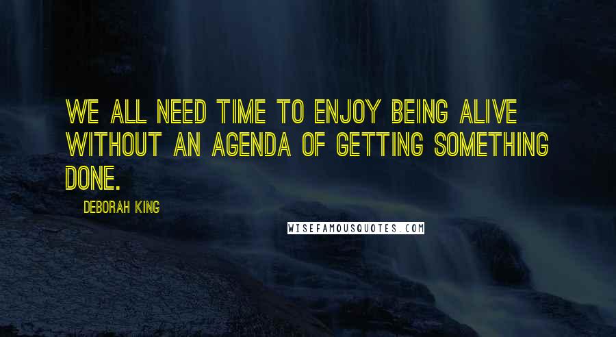 Deborah King quotes: We all need time to enjoy being alive without an agenda of getting something done.