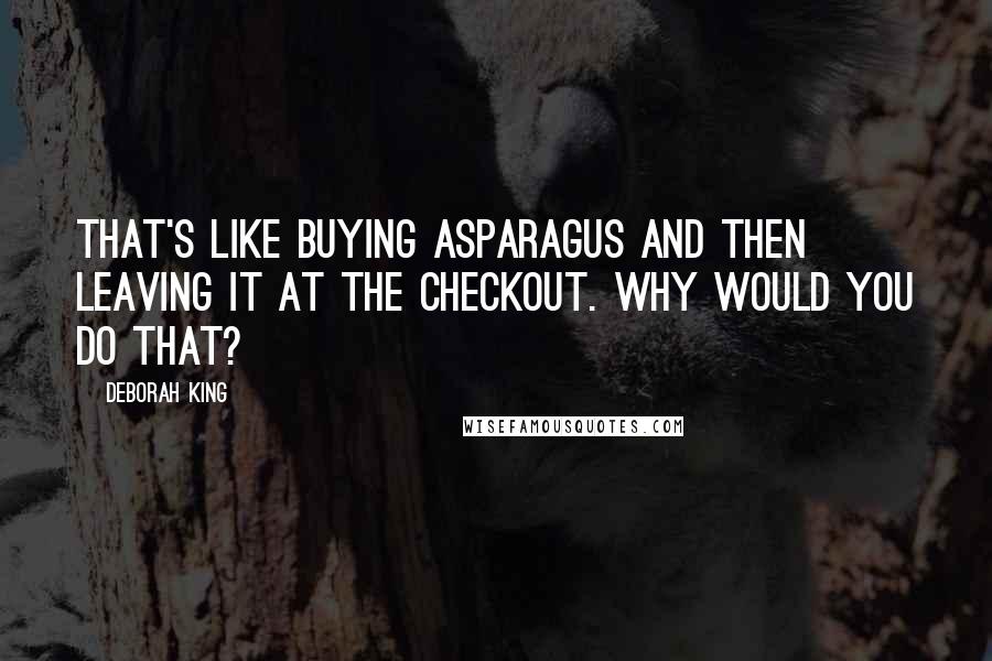 Deborah King quotes: That's like buying asparagus and then leaving it at the checkout. Why would you do that?