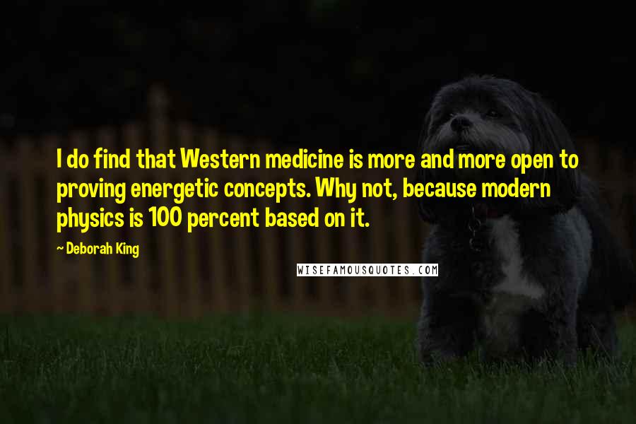 Deborah King quotes: I do find that Western medicine is more and more open to proving energetic concepts. Why not, because modern physics is 100 percent based on it.