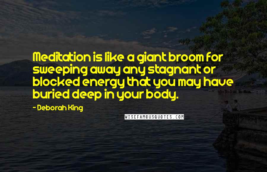 Deborah King quotes: Meditation is like a giant broom for sweeping away any stagnant or blocked energy that you may have buried deep in your body.