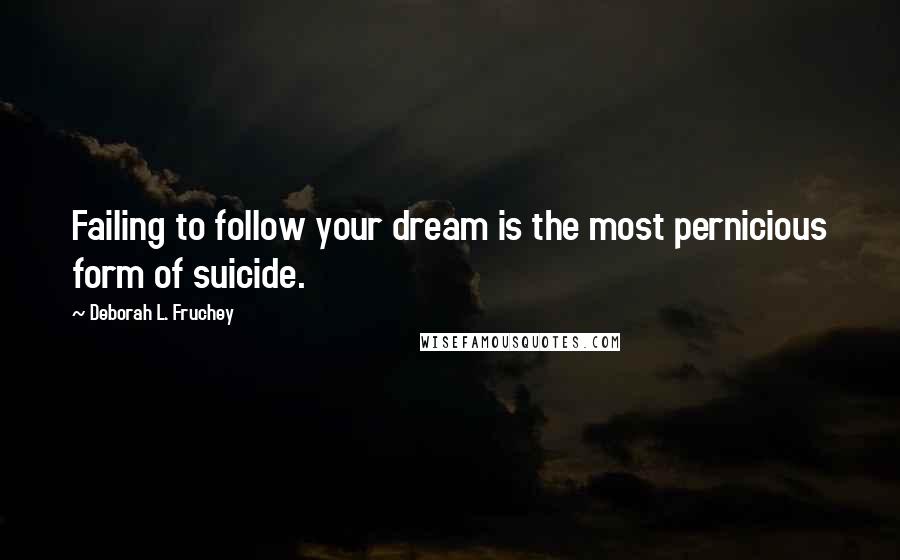 Deborah L. Fruchey quotes: Failing to follow your dream is the most pernicious form of suicide.