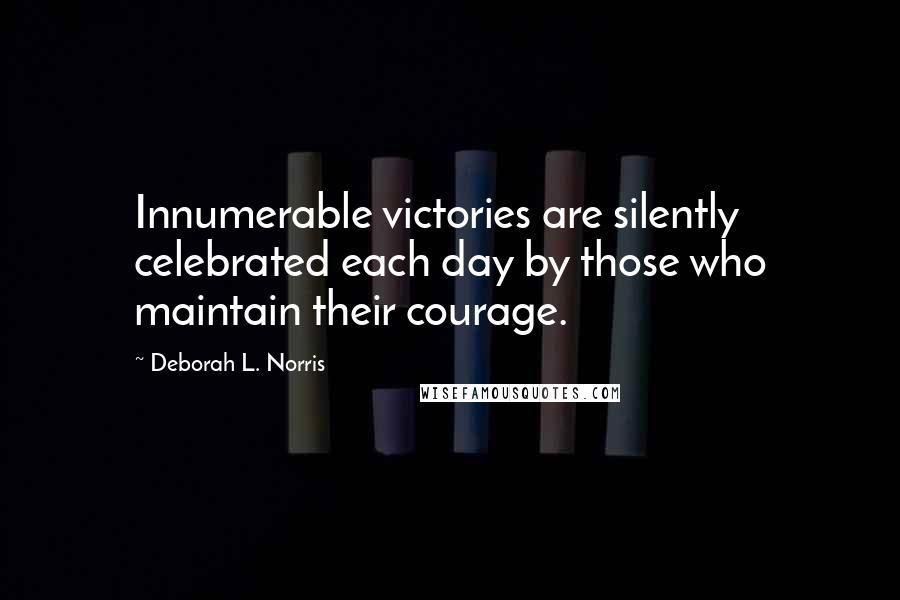 Deborah L. Norris quotes: Innumerable victories are silently celebrated each day by those who maintain their courage.