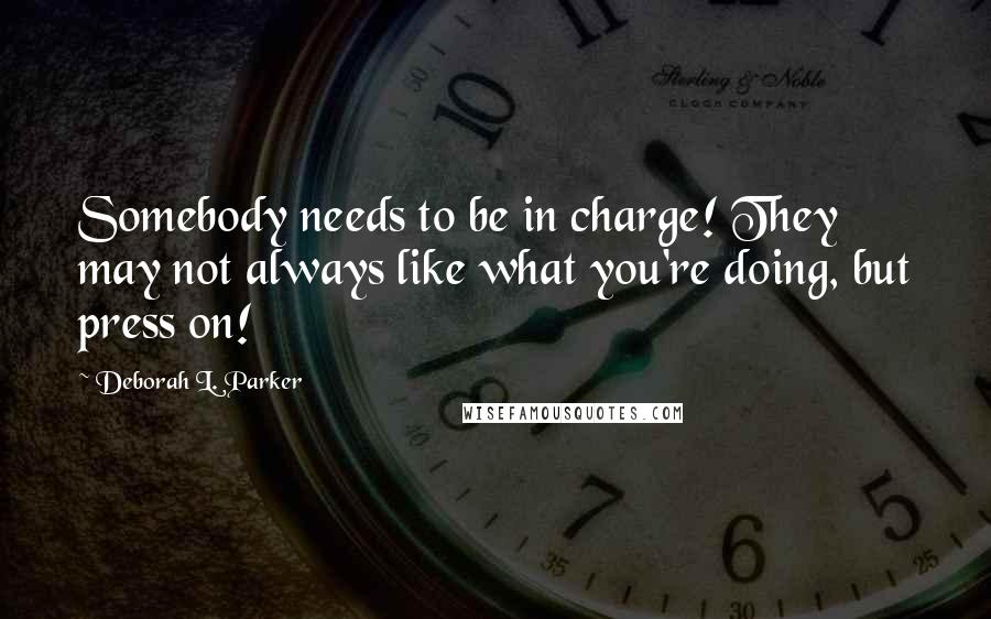 Deborah L. Parker quotes: Somebody needs to be in charge! They may not always like what you're doing, but press on!