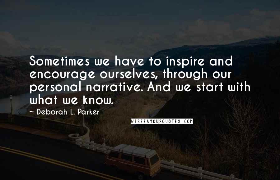 Deborah L. Parker quotes: Sometimes we have to inspire and encourage ourselves, through our personal narrative. And we start with what we know.