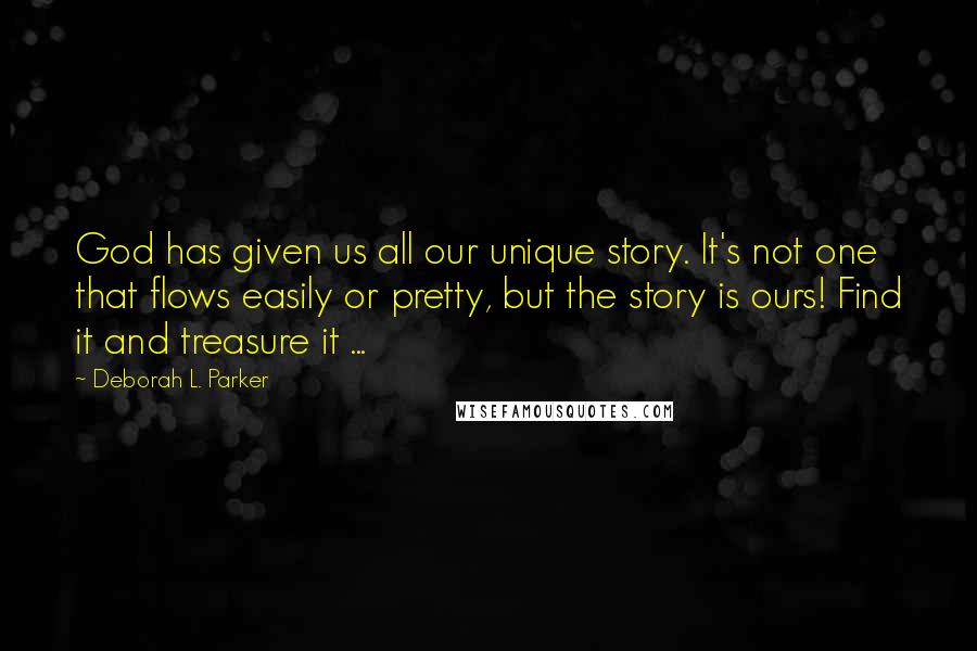 Deborah L. Parker quotes: God has given us all our unique story. It's not one that flows easily or pretty, but the story is ours! Find it and treasure it ...