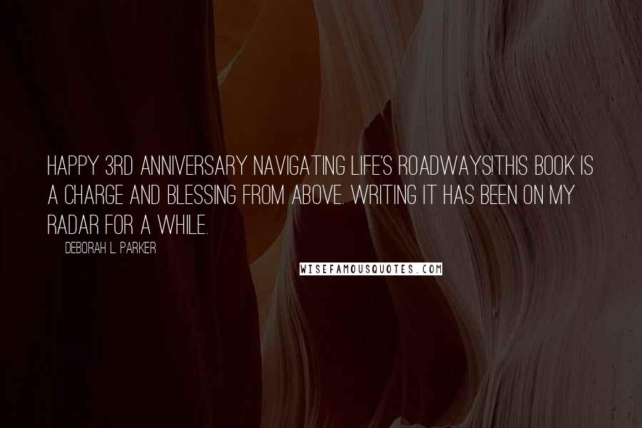 Deborah L. Parker quotes: Happy 3rd anniversary Navigating Life's Roadways!This book is a charge and blessing from above. Writing it has been on my radar for a while.