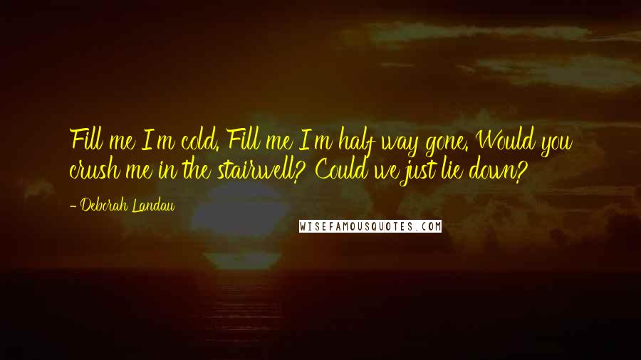 Deborah Landau quotes: Fill me I'm cold. Fill me I'm half way gone. Would you crush me in the stairwell? Could we just lie down? Deborah Landau quotes: Fill me I'm cold. Fill me I'm half way gone. Would you crush me in the stairwell? Could we just lie down?