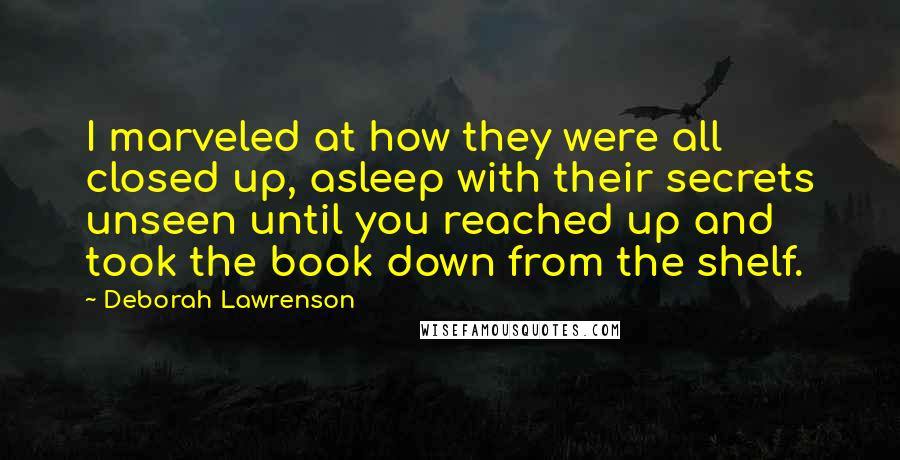 Deborah Lawrenson quotes: I marveled at how they were all closed up, asleep with their secrets unseen until you reached up and took the book down from the shelf.