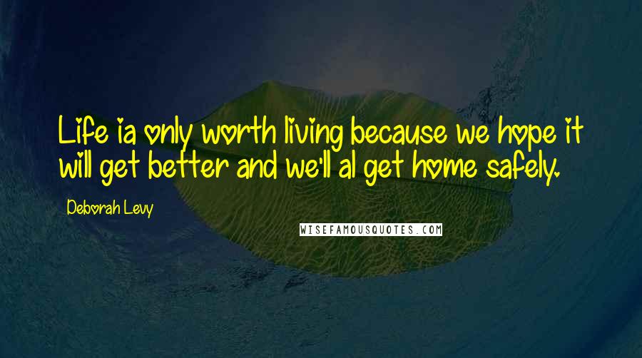 Deborah Levy quotes: Life ia only worth living because we hope it will get better and we'll al get home safely.