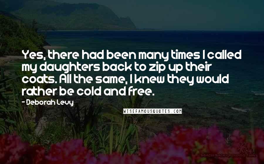 Deborah Levy quotes: Yes, there had been many times I called my daughters back to zip up their coats. All the same, I knew they would rather be cold and free.