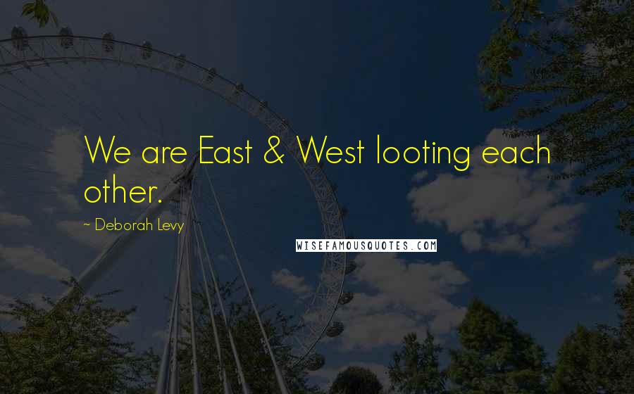 Deborah Levy quotes: We are East & West looting each other.