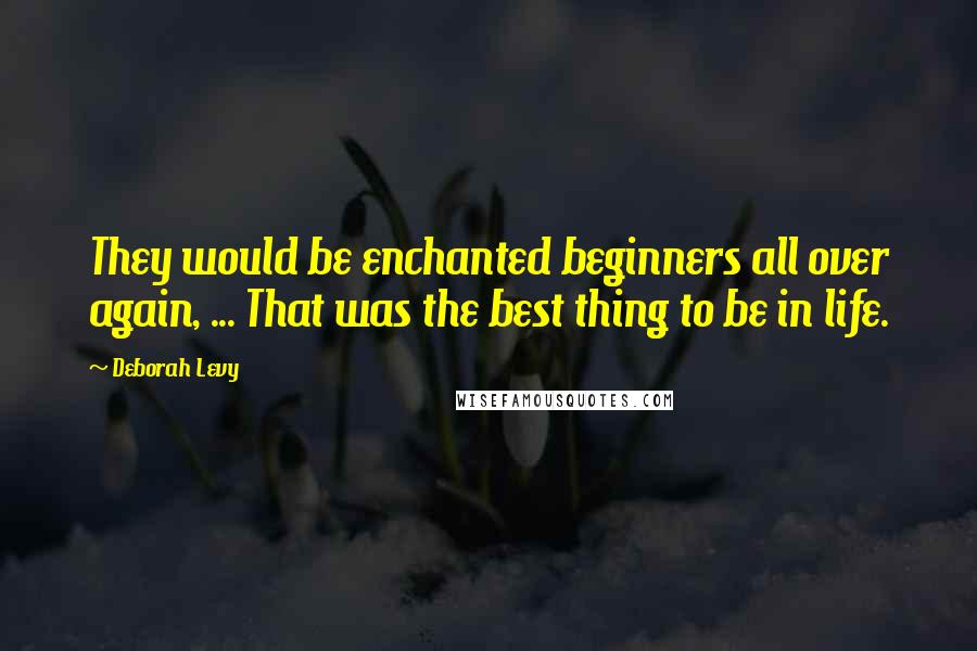 Deborah Levy quotes: They would be enchanted beginners all over again, ... That was the best thing to be in life.