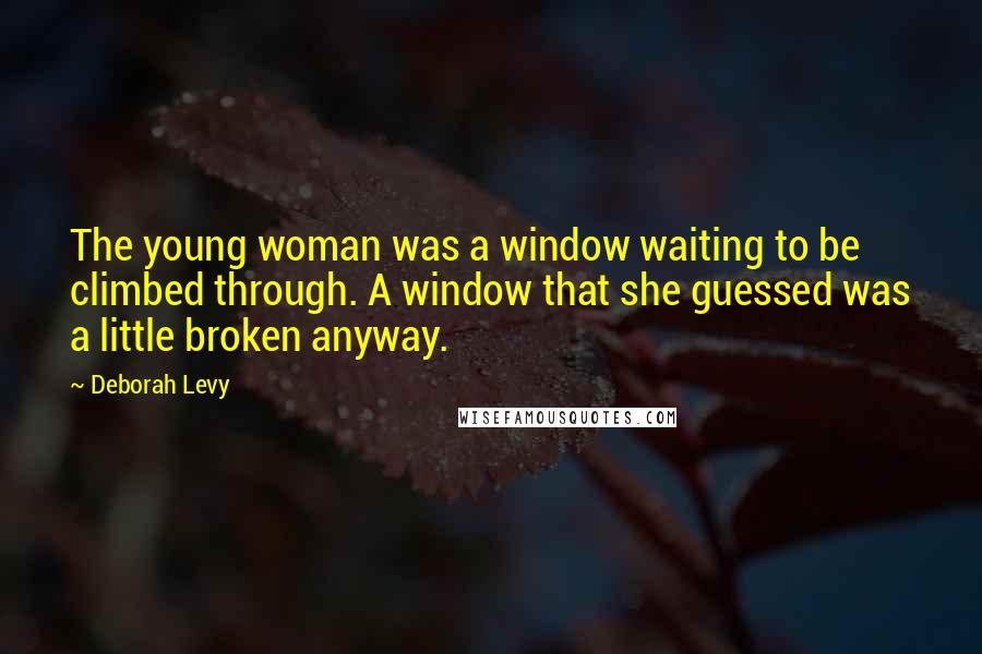 Deborah Levy quotes: The young woman was a window waiting to be climbed through. A window that she guessed was a little broken anyway.