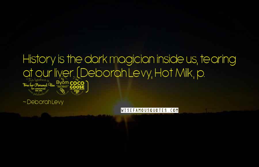 Deborah Levy quotes: History is the dark magician inside us, tearing at our liver. (Deborah Levy, Hot Milk, p. 185)