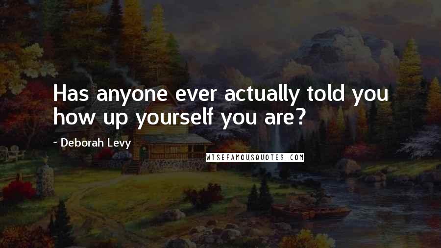 Deborah Levy quotes: Has anyone ever actually told you how up yourself you are?