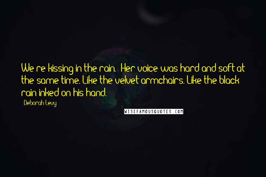 Deborah Levy quotes: We're kissing in the rain.' Her voice was hard and soft at the same time. Like the velvet armchairs. Like the black rain inked on his hand.