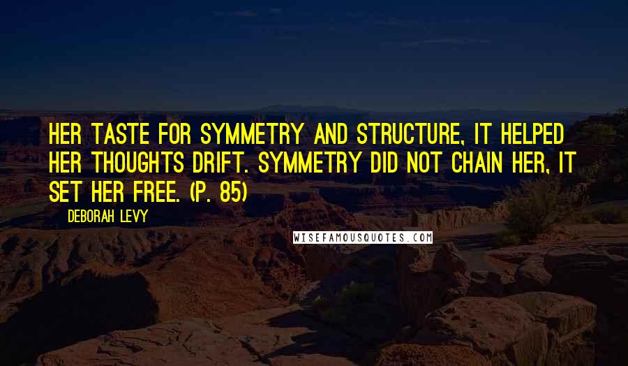 Deborah Levy quotes: Her taste for symmetry and structure, it helped her thoughts drift. Symmetry did not chain her, it set her free. (p. 85)