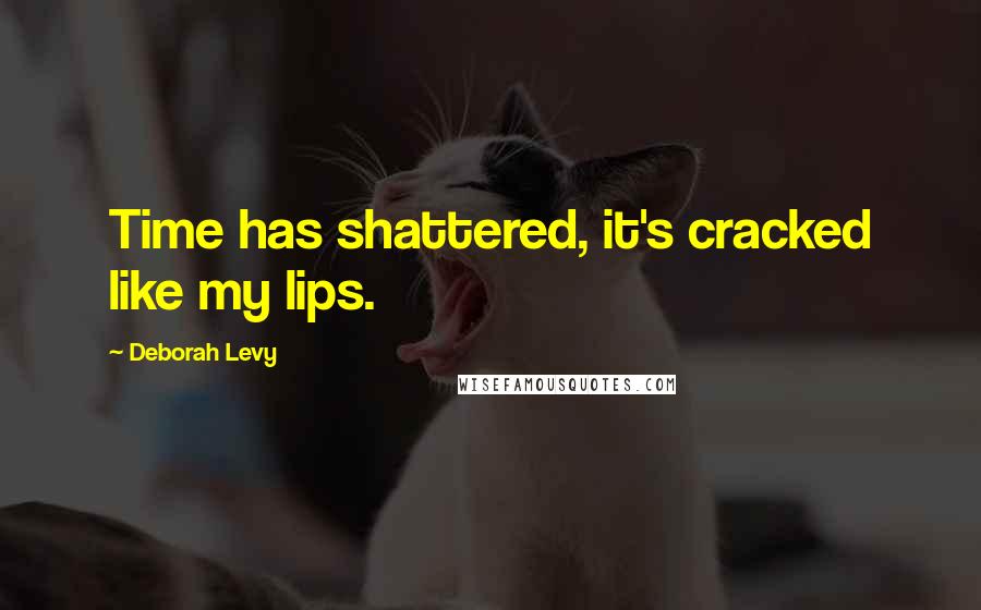 Deborah Levy quotes: Time has shattered, it's cracked like my lips.