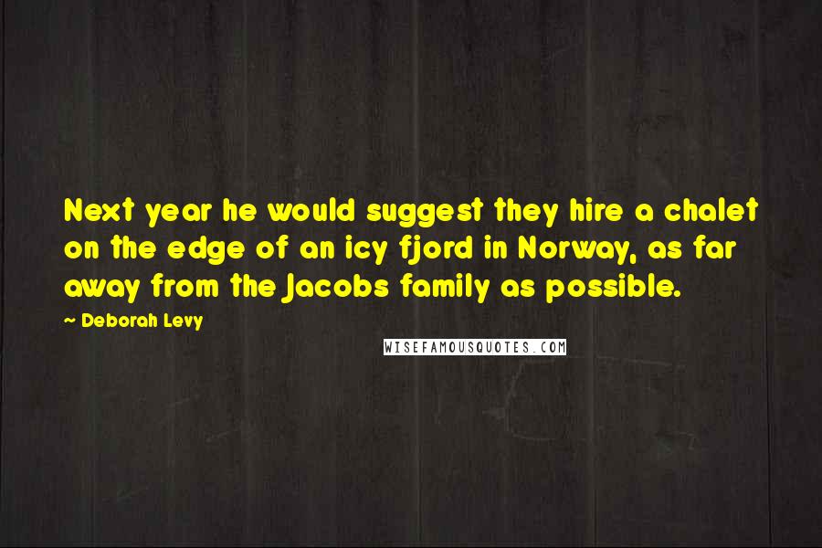 Deborah Levy quotes: Next year he would suggest they hire a chalet on the edge of an icy fjord in Norway, as far away from the Jacobs family as possible.