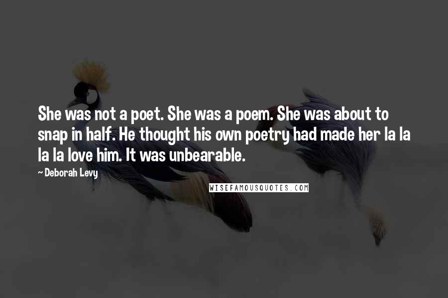 Deborah Levy quotes: She was not a poet. She was a poem. She was about to snap in half. He thought his own poetry had made her la la la la love him.