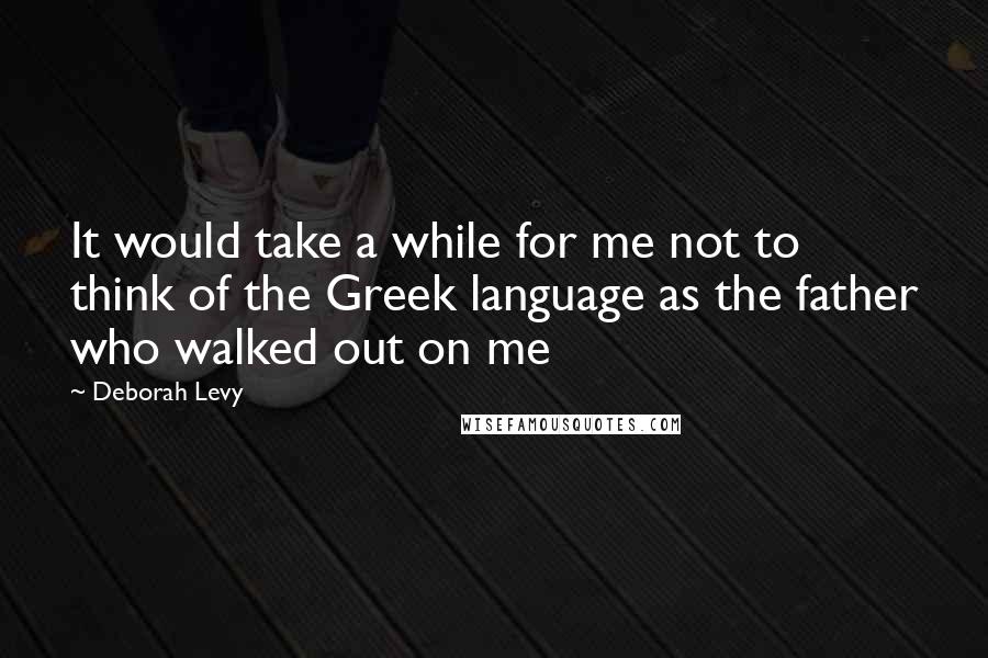 Deborah Levy quotes: It would take a while for me not to think of the Greek language as the father who walked out on me