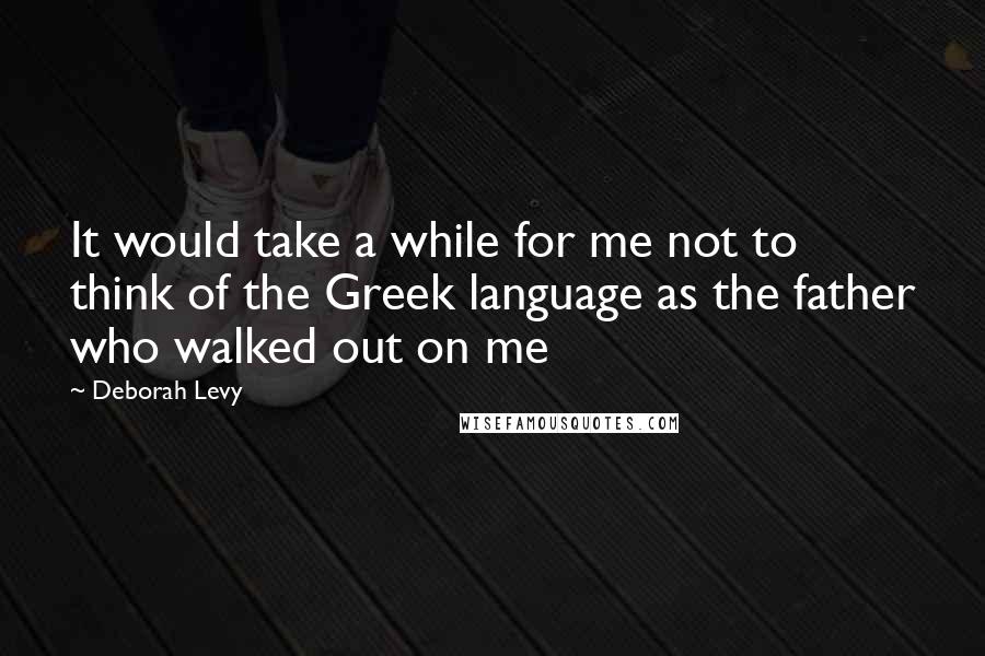 Deborah Levy quotes: It would take a while for me not to think of the Greek language as the father who walked out on me