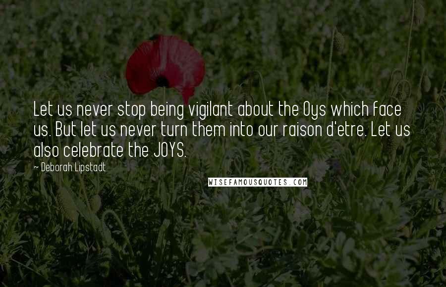 Deborah Lipstadt quotes: Let us never stop being vigilant about the Oys which face us. But let us never turn them into our raison d'etre. Let us also celebrate the JOYS.