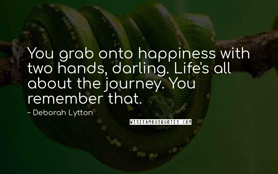 Deborah Lytton quotes: You grab onto happiness with two hands, darling. Life's all about the journey. You remember that.