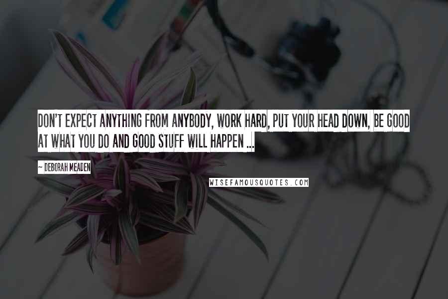 Deborah Meaden quotes: Don't expect anything from anybody, work hard, put your head down, be good at what you do and good stuff will happen ...