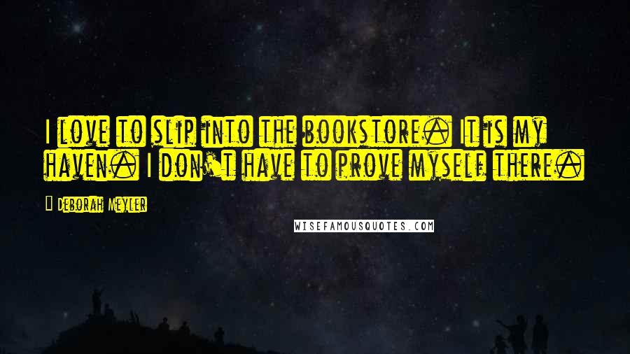 Deborah Meyler quotes: I love to slip into the bookstore. It is my haven. I don't have to prove myself there.