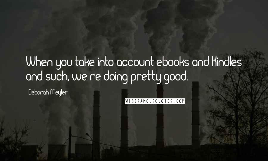 Deborah Meyler quotes: When you take into account ebooks and Kindles and such, we're doing pretty good.