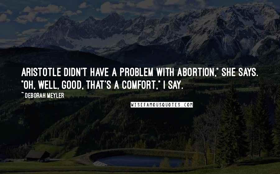 Deborah Meyler quotes: Aristotle didn't have a problem with abortion," she says. "Oh, well, good, that's a comfort," I say.