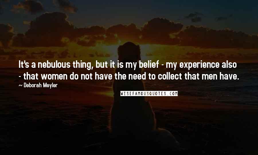 Deborah Meyler quotes: It's a nebulous thing, but it is my belief - my experience also - that women do not have the need to collect that men have.