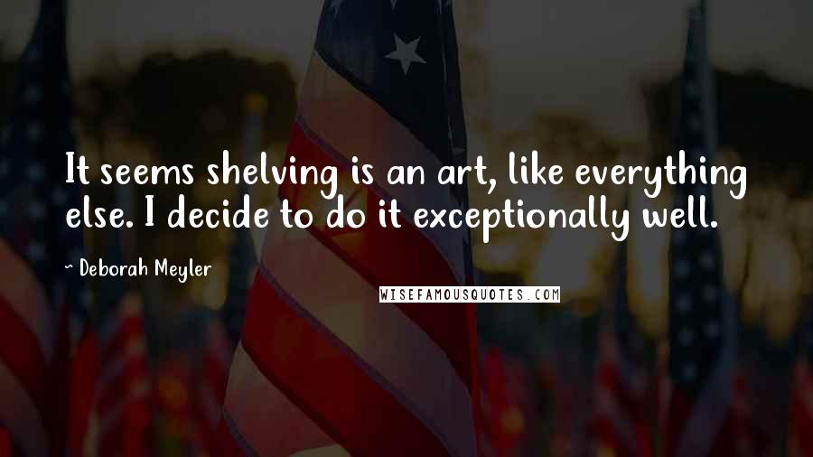 Deborah Meyler quotes: It seems shelving is an art, like everything else. I decide to do it exceptionally well.