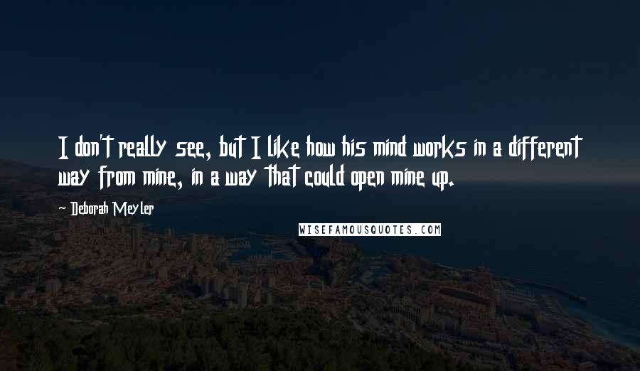 Deborah Meyler quotes: I don't really see, but I like how his mind works in a different way from mine, in a way that could open mine up. Deborah Meyler quotes: I don't really see, but I like how his mind works in a different way from mine, in a way that could open mine up.
