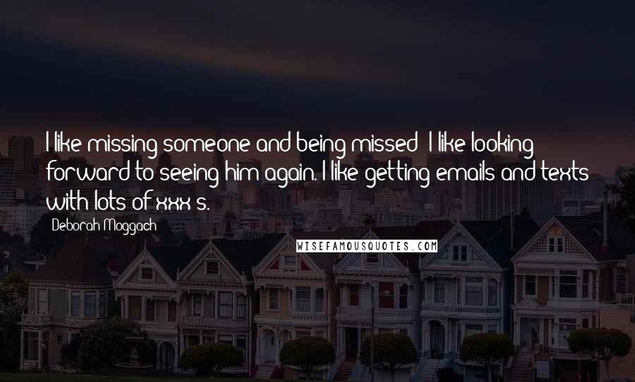 Deborah Moggach quotes: I like missing someone and being missed; I like looking forward to seeing him again. I like getting emails and texts with lots of xxx's.