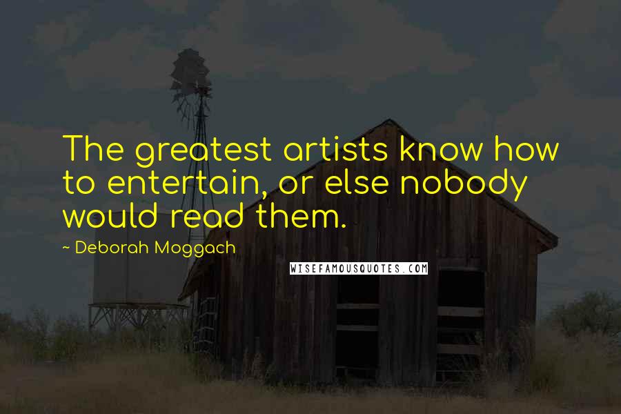 Deborah Moggach quotes: The greatest artists know how to entertain, or else nobody would read them.
