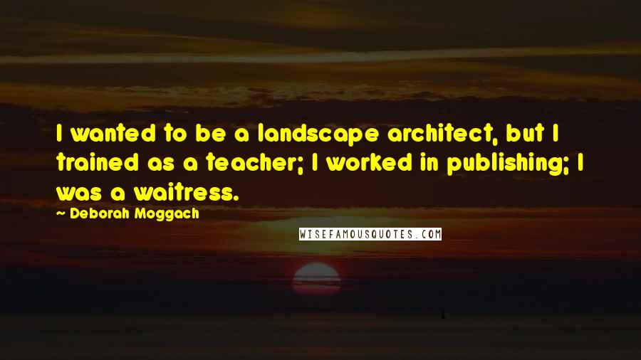 Deborah Moggach quotes: I wanted to be a landscape architect, but I trained as a teacher; I worked in publishing; I was a waitress.