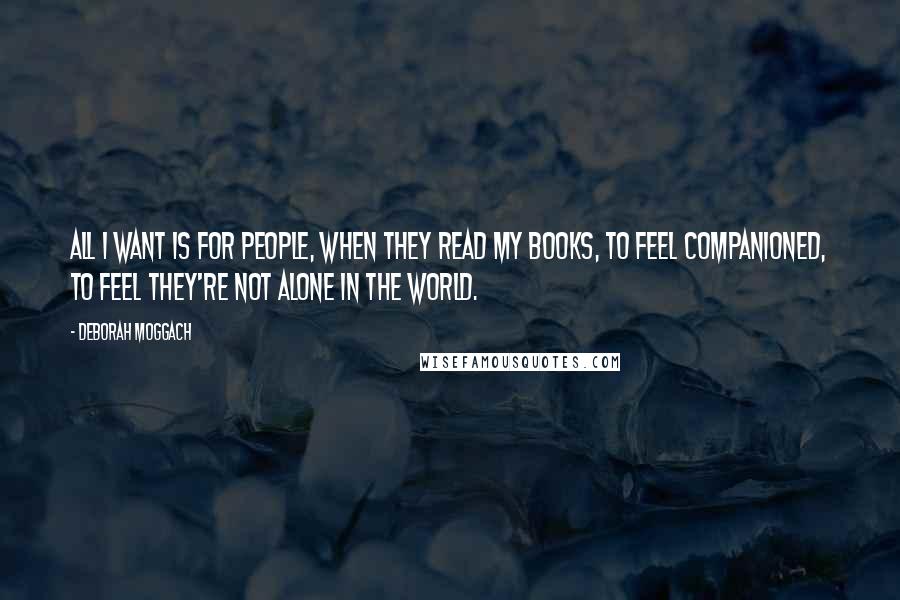 Deborah Moggach quotes: All I want is for people, when they read my books, to feel companioned, to feel they're not alone in the world. Deborah Moggach quotes: All I want is for people, when they read my books, to feel companioned, to feel they're not alone in the world.