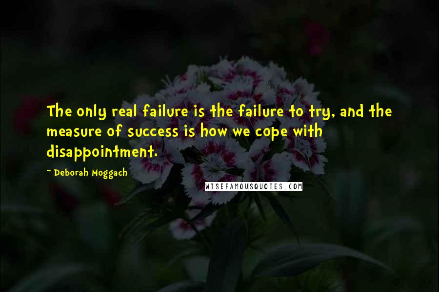 Deborah Moggach quotes: The only real failure is the failure to try, and the measure of success is how we cope with disappointment.