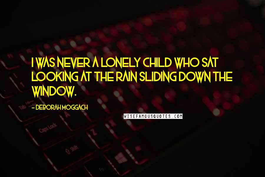 Deborah Moggach quotes: I was never a lonely child who sat looking at the rain sliding down the window.