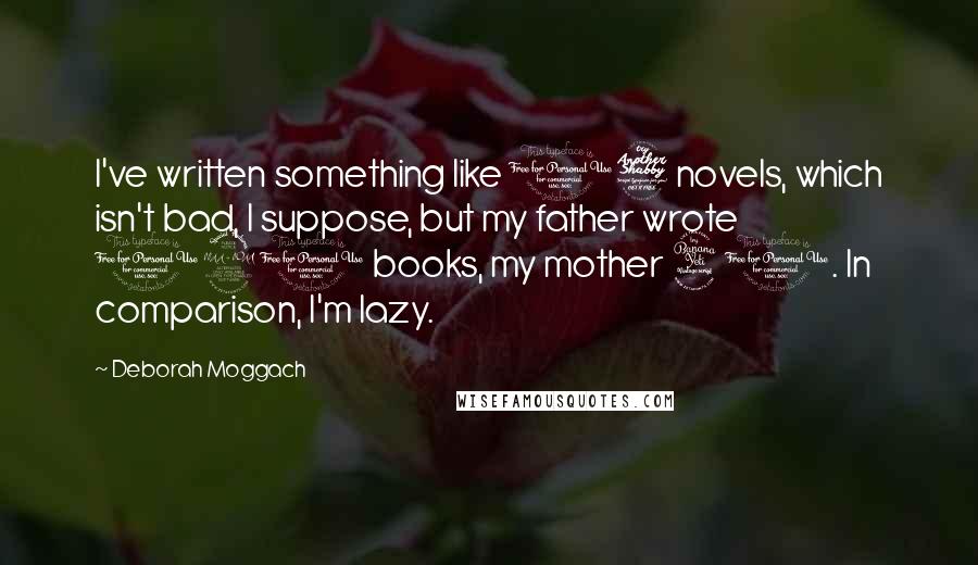 Deborah Moggach quotes: I've written something like 17 novels, which isn't bad, I suppose, but my father wrote 120 books, my mother 40. In comparison, I'm lazy.