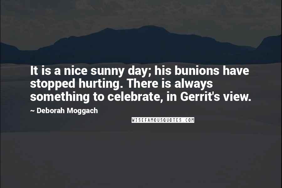 Deborah Moggach quotes: It is a nice sunny day; his bunions have stopped hurting. There is always something to celebrate, in Gerrit's view.