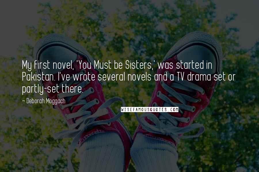 Deborah Moggach quotes: My first novel, 'You Must be Sisters,' was started in Pakistan. I've wrote several novels and a TV drama set or partly-set there.