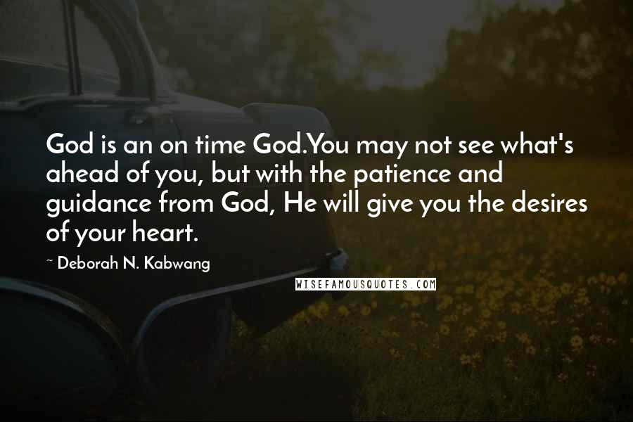 Deborah N. Kabwang quotes: God is an on time God.You may not see what's ahead of you, but with the patience and guidance from God, He will give you the desires of your heart.