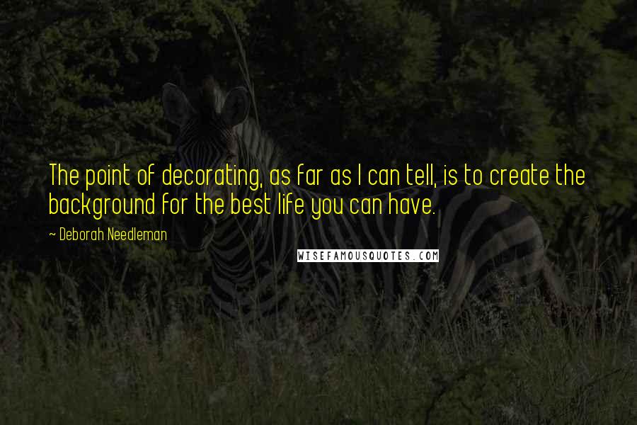 Deborah Needleman quotes: The point of decorating, as far as I can tell, is to create the background for the best life you can have.