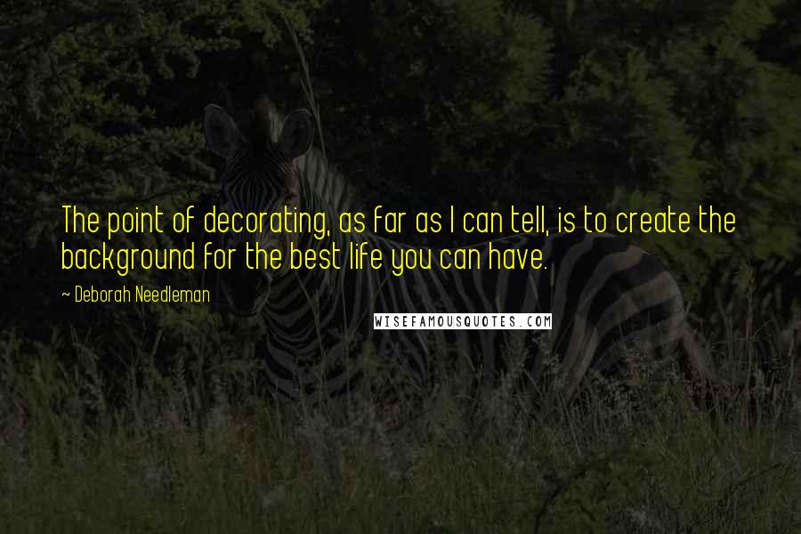 Deborah Needleman quotes: The point of decorating, as far as I can tell, is to create the background for the best life you can have. Deborah Needleman quotes: The point of decorating, as far as I can tell, is to create the background for the best life you can have.