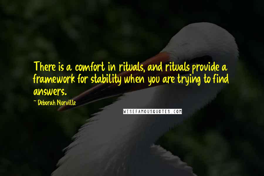 Deborah Norville quotes: There is a comfort in rituals, and rituals provide a framework for stability when you are trying to find answers.